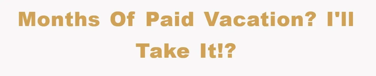 Months of paid vacation? I'll take it!?
