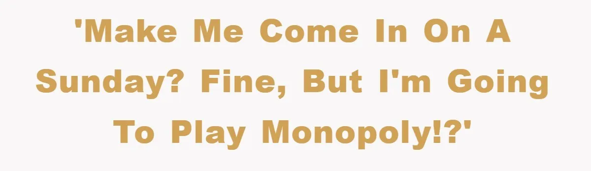 'Make me come in on a Sunday? Fine, but I'm going to play Monopoly!?'