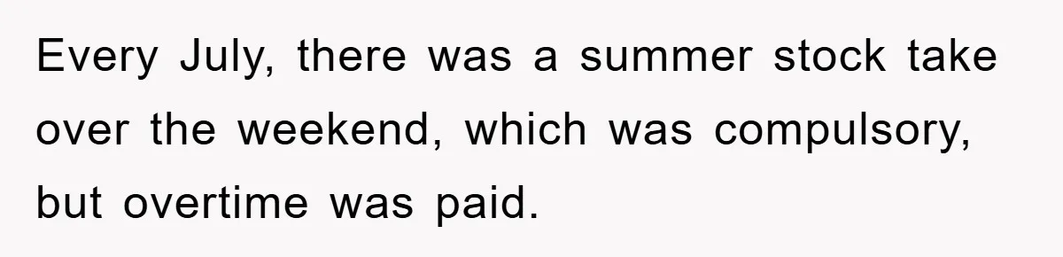 Every July, there was a summer stock take over the weekend, which was compulsory, but overtime was paid.