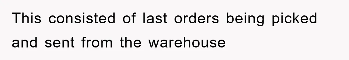 This consisted of last orders being picked and sent from the warehouse