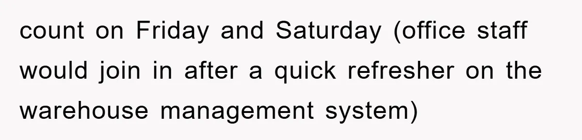 count on Friday and Saturday (office staff would join in after a quick refresher on the warehouse management system)
