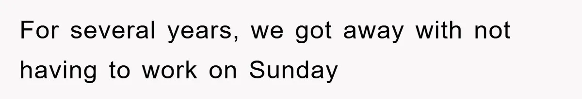 For several years, we got away with not having to work on Sunday