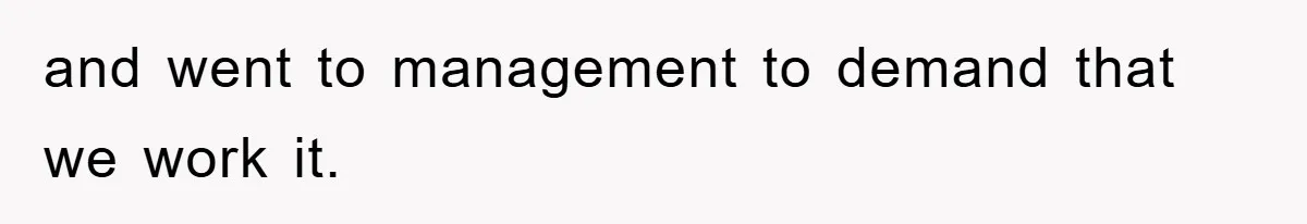 and went to management to demand that we work it.