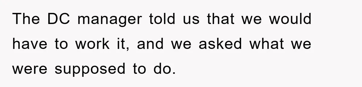 The DC manager told us that we would have to work it, and we asked what we were supposed to do.