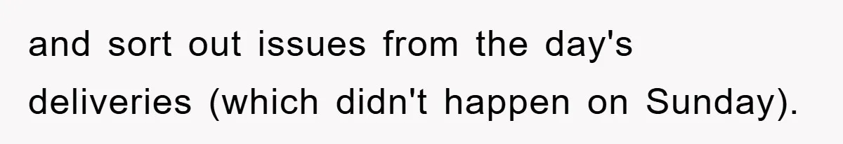 and sort out issues from the day's deliveries (which didn't happen on Sunday).