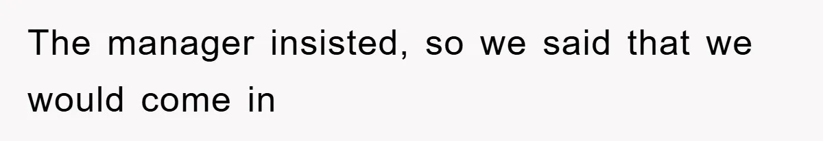 The manager insisted, so we said that we would come in