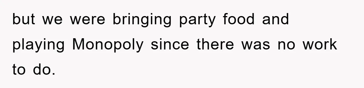 but we were bringing party food and playing Monopoly since there was no work to do.