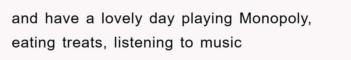 and have a lovely day playing Monopoly, eating treats, listening to music