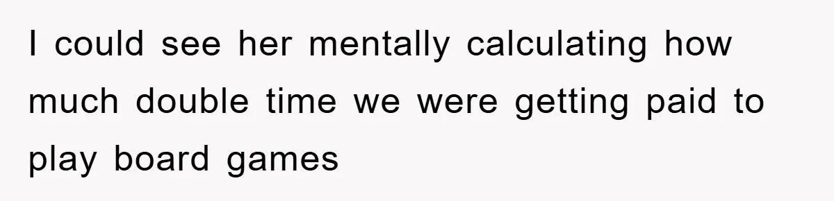 I could see her mentally calculating how much double time we were getting paid to play board games