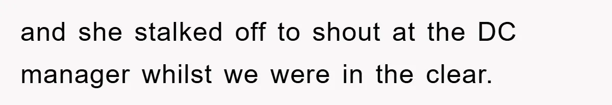 and she stalked off to shout at the DC manager whilst we were in the clear.
