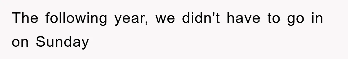 The following year, we didn't have to go in on Sunday