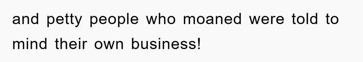 and petty people who moaned were told to mind their own business!