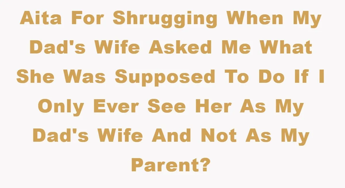 AITA for shrugging when my dad's wife asked me what she was supposed to do if I only ever see her as my dad's wife and not as my parent?