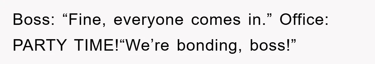 Boss: “Fine, everyone comes in.” Office: PARTY TIME!“We’re bonding, boss!”