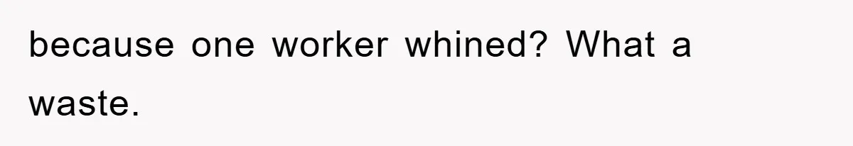 because one worker whined? What a waste.