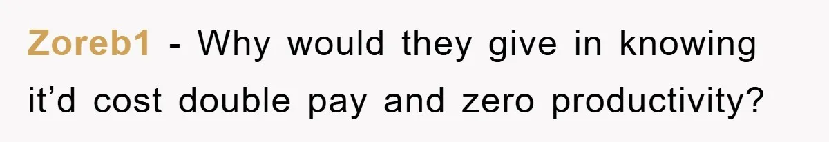 Zoreb1 − Why would they give in knowing it’d cost double pay and zero productivity?