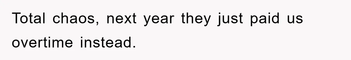 Total chaos, next year they just paid us overtime instead.