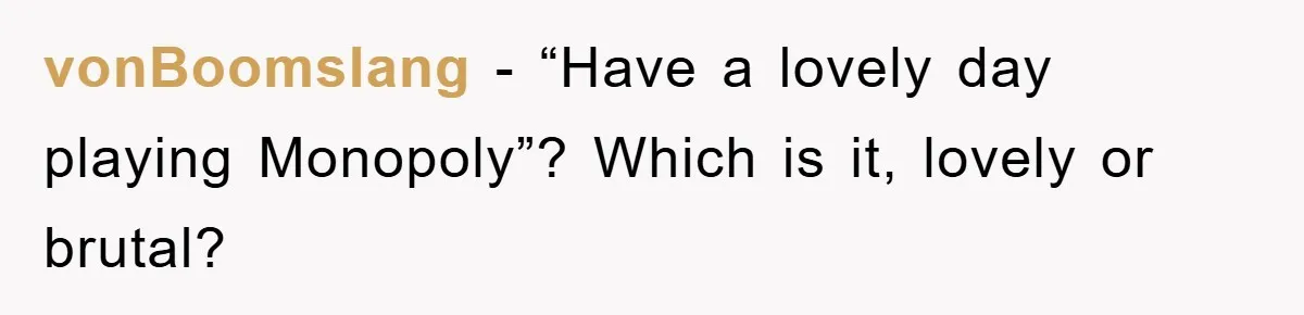 vonBoomslang − “Have a lovely day playing Monopoly”? Which is it, lovely or brutal?
