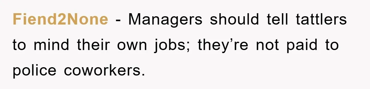 Fiend2None − Managers should tell tattlers to mind their own jobs; they’re not paid to police coworkers.