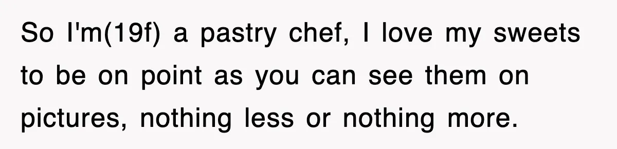 Mom Keeps ‘Fixing’ Daughter’s Desserts, So The Pastry Chef Finally Loses It At Dinner So I'm(19f) a pastry chef, I love my sweets to be on point as you can see them on pictures, nothing less or nothing more.