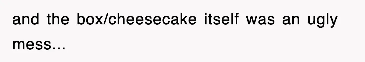 Mom Keeps ‘Fixing’ Daughter’s Desserts, So The Pastry Chef Finally Loses It At Dinner and the box/cheesecake itself was an ugly mess...