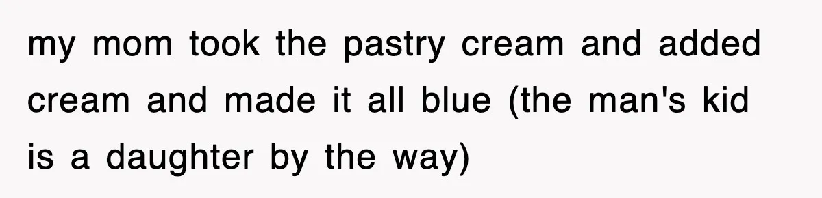 Mom Keeps ‘Fixing’ Daughter’s Desserts, So The Pastry Chef Finally Loses It At Dinner my mom took the pastry cream and added cream and made it all blue (the man's kid is a daughter by the way)