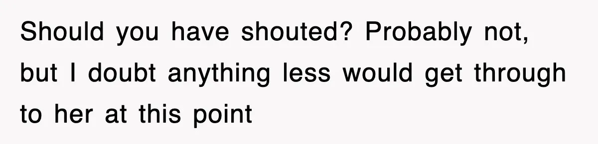 Mom Keeps ‘Fixing’ Daughter’s Desserts, So The Pastry Chef Finally Loses It At Dinner Should you have shouted? Probably not, but I doubt anything less would get through to her at this point