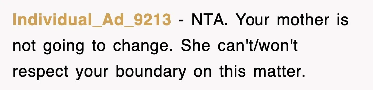 Mom Keeps ‘Fixing’ Daughter’s Desserts, So The Pastry Chef Finally Loses It At Dinner Individual_Ad_9213 − NTA. Your mother is not going to change. She can't/won't respect your boundary on this matter.