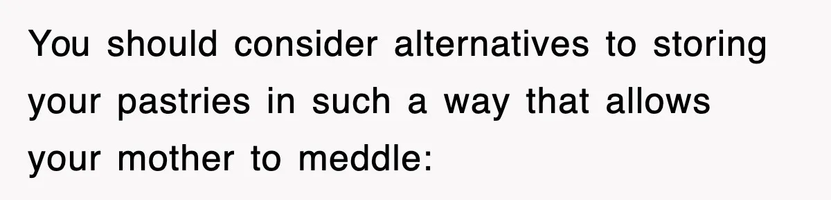 Mom Keeps ‘Fixing’ Daughter’s Desserts, So The Pastry Chef Finally Loses It At Dinner You should consider alternatives to storing your pastries in such a way that allows your mother to meddle: