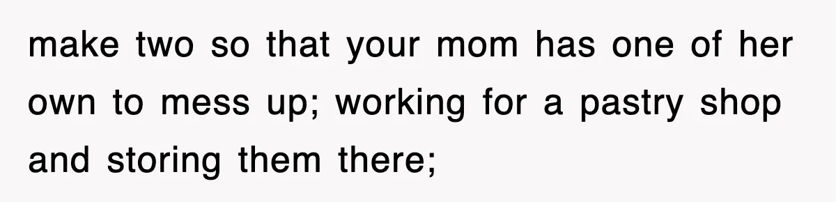 Mom Keeps ‘Fixing’ Daughter’s Desserts, So The Pastry Chef Finally Loses It At Dinner make two so that your mom has one of her own to mess up; working for a pastry shop and storing them there;
