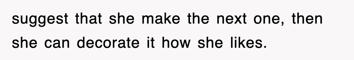 Mom Keeps ‘Fixing’ Daughter’s Desserts, So The Pastry Chef Finally Loses It At Dinner suggest that she make the next one, then she can decorate it how she likes.