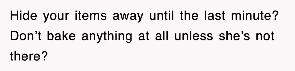 Mom Keeps ‘Fixing’ Daughter’s Desserts, So The Pastry Chef Finally Loses It At Dinner Hide your items away until the last minute? Don’t bake anything at all unless she’s not there?