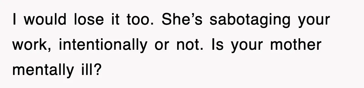 Mom Keeps ‘Fixing’ Daughter’s Desserts, So The Pastry Chef Finally Loses It At Dinner I would lose it too. She’s sabotaging your work, intentionally or not. Is your mother mentally ill?