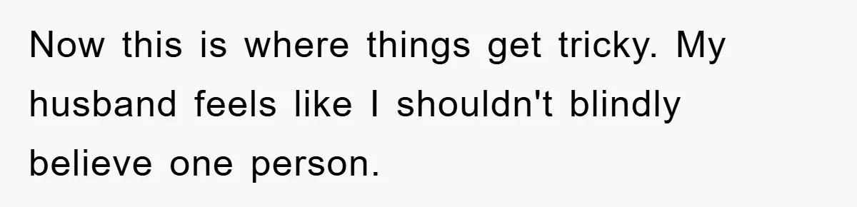 Now this is where things get tricky. My husband feels like I shouldn't blindly believe one person.