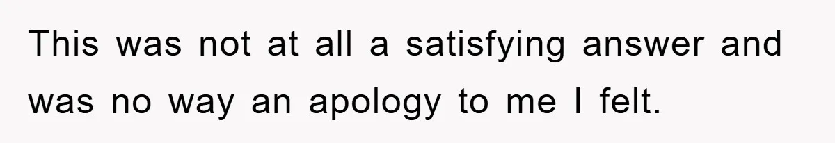 This was not at all a satisfying answer and was no way an apology to me I felt.