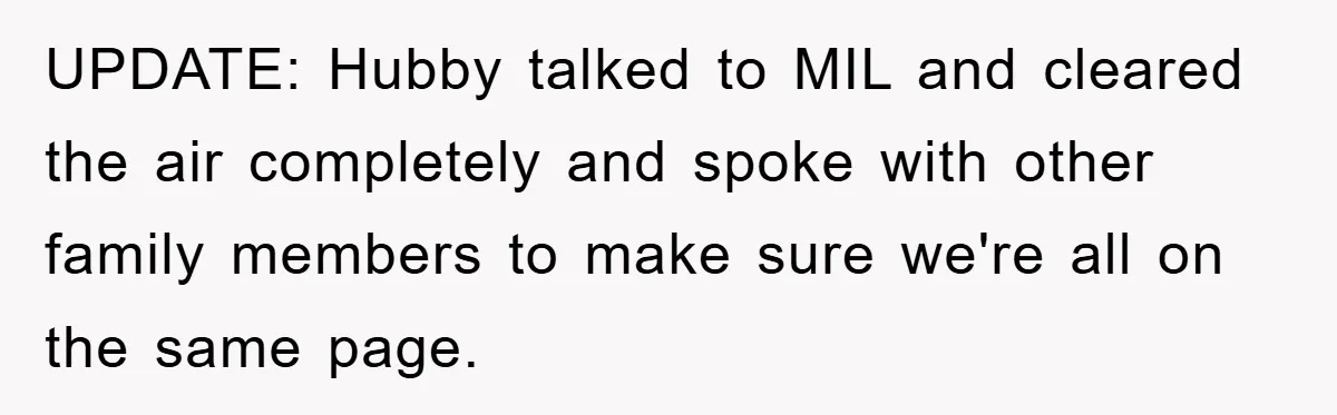 UPDATE: Hubby talked to MIL and cleared the air completely and spoke with other family members to make sure we're all on the same page.