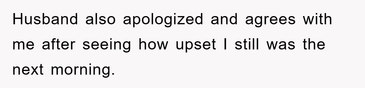Husband also apologized and agrees with me after seeing how upset I still was the next morning.