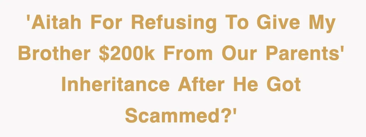 'AITAH for refusing to give my brother $200k from our parents' inheritance after he got scammed?'