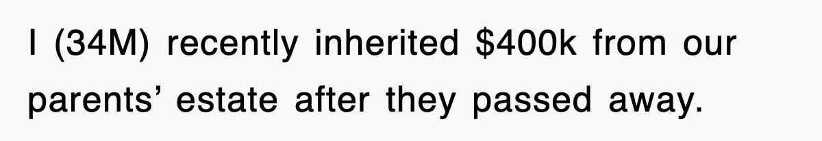 I (34M) recently inherited $400k from our parents’ estate after they passed away.