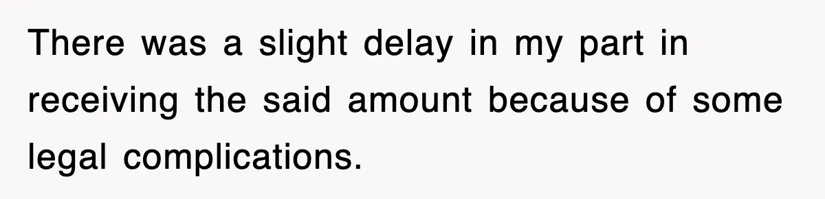 There was a slight delay in my part in receiving the said amount because of some legal complications.
