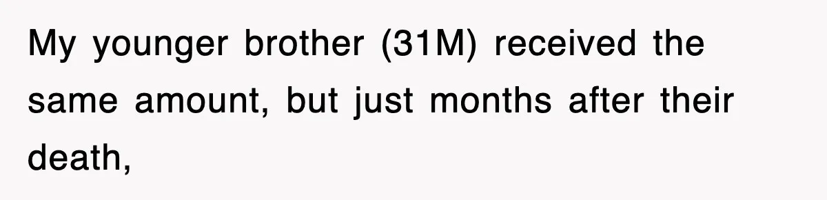 My younger brother (31M) received the same amount, but just months after their death,