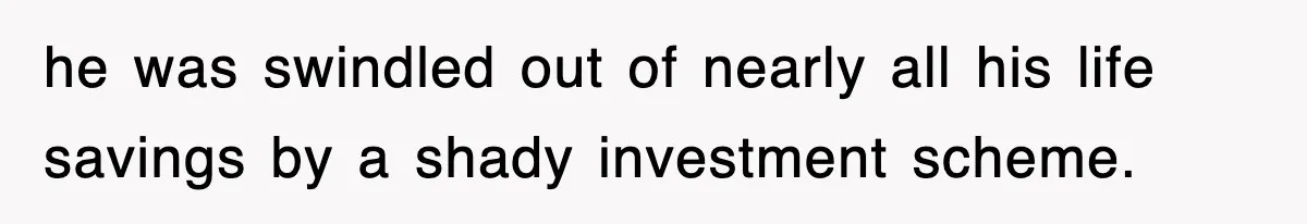 he was swindled out of nearly all his life savings by a shady investment scheme.
