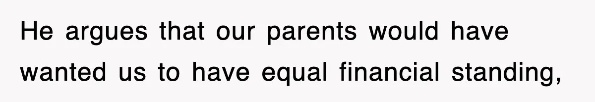 He argues that our parents would have wanted us to have equal financial standing,