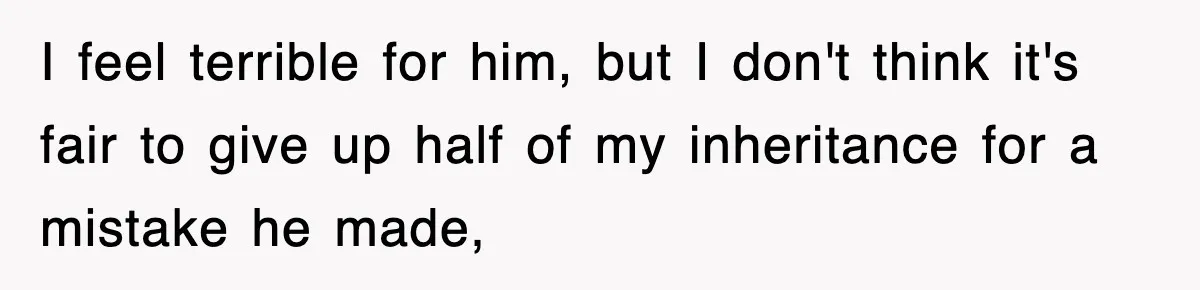I feel terrible for him, but I don't think it's fair to give up half of my inheritance for a mistake he made,
