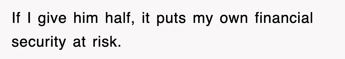 If I give him half, it puts my own financial security at risk.