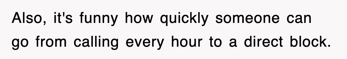 Also, it's funny how quickly someone can go from calling every hour to a direct block.