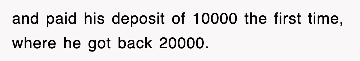 and paid his deposit of 10000 the first time, where he got back 20000.