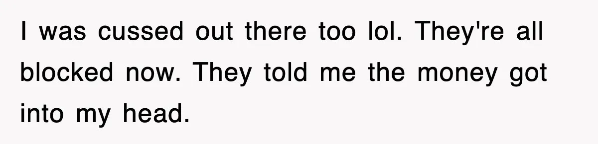 I was cussed out there too lol. They're all blocked now. They told me the money got into my head.