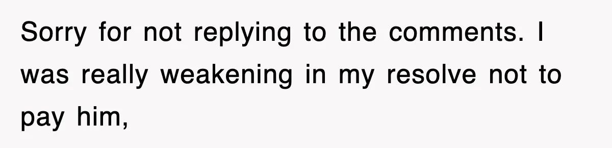 Sorry for not replying to the comments. I was really weakening in my resolve not to pay him,
