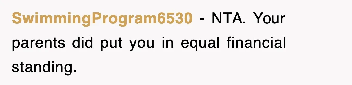 SwimmingProgram6530 − NTA. Your parents did put you in equal financial standing.